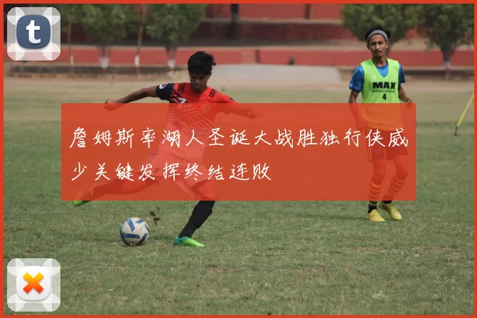 詹姆斯率湖人圣诞大战胜独行侠威少关键发挥终结连败