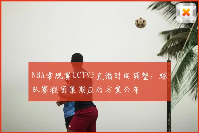 NBA常规赛CCTV5直播时间调整,球队赛程密集期应对方案公布