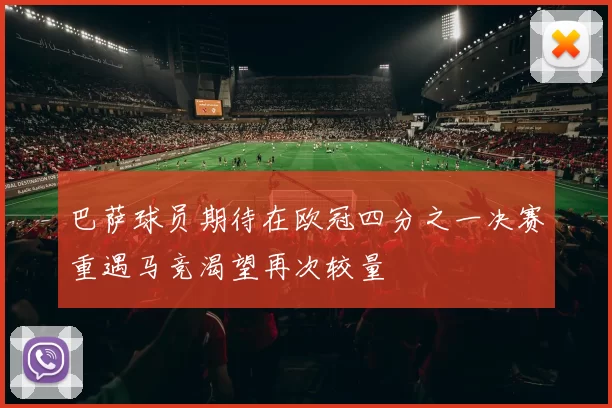 巴萨球员期待在欧冠四分之一决赛重遇马竞渴望再次较量