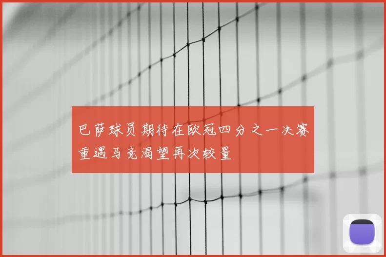 巴萨球员期待在欧冠四分之一决赛重遇马竞渴望再次较量