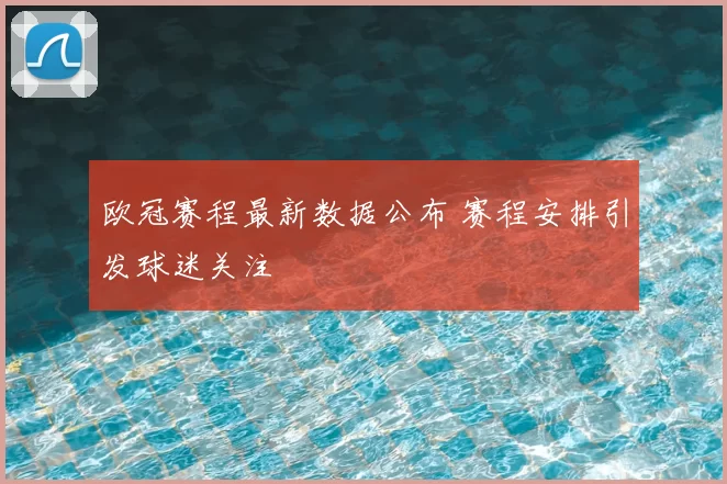 欧冠赛程最新数据公布 赛程安排引发球迷关注