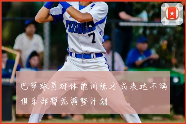 巴萨球员对体能训练方式表达不满俱乐部暂无调整计划