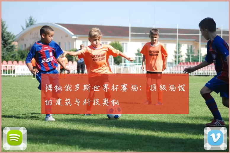 揭秘俄罗斯世界杯赛场:顶级场馆的建筑与科技奥秘