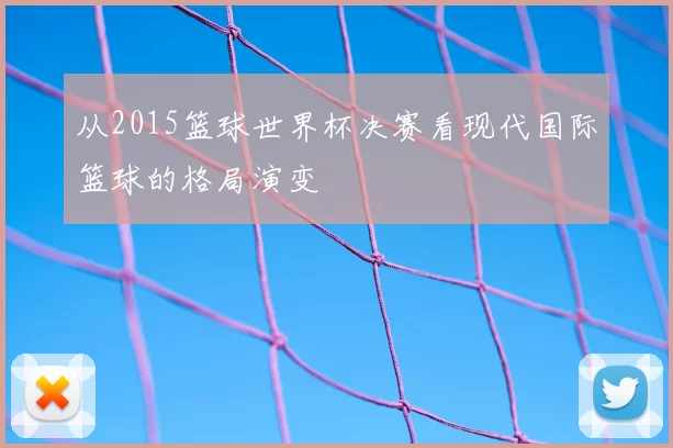 从2015篮球世界杯决赛看现代国际篮球的格局演变