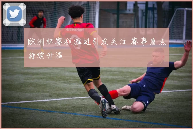 欧洲杯赛程推进引发关注 赛事看点持续升温