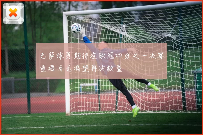 巴萨球员期待在欧冠四分之一决赛重遇马竞渴望再次较量