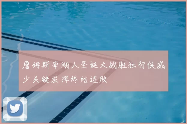 詹姆斯率湖人圣诞大战胜独行侠威少关键发挥终结连败