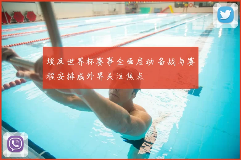埃及世界杯赛事全面启动 备战与赛程安排成外界关注焦点