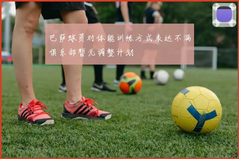 巴萨球员对体能训练方式表达不满俱乐部暂无调整计划