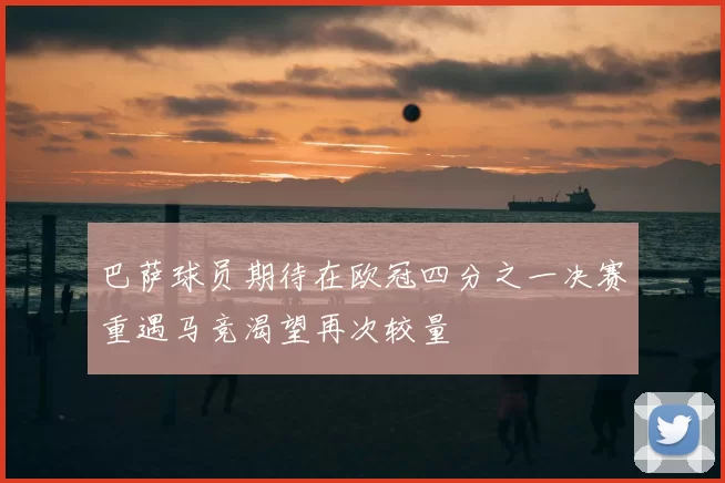 巴萨球员期待在欧冠四分之一决赛重遇马竞渴望再次较量