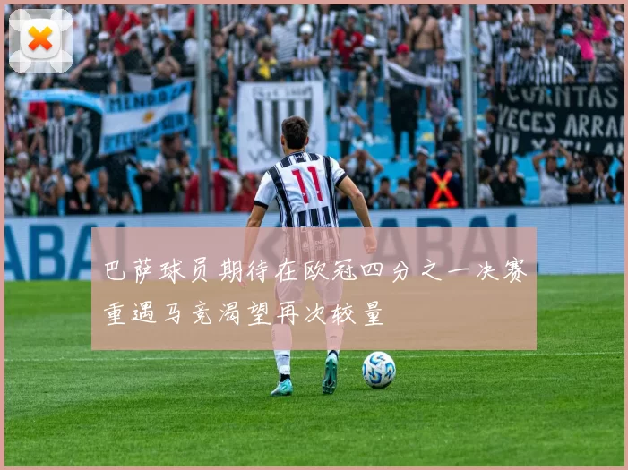 巴萨球员期待在欧冠四分之一决赛重遇马竞渴望再次较量