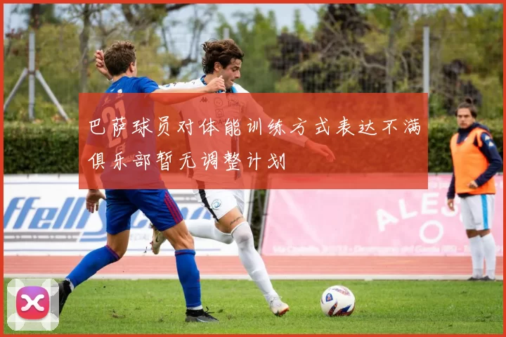 巴萨球员对体能训练方式表达不满俱乐部暂无调整计划