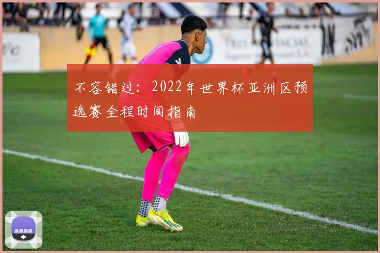 不容错过:2022年世界杯亚洲区预选赛全程时间指南