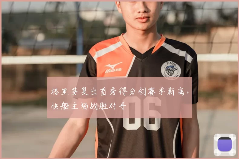 格里芬复出首秀得分创赛季新高，快船主场战胜对手