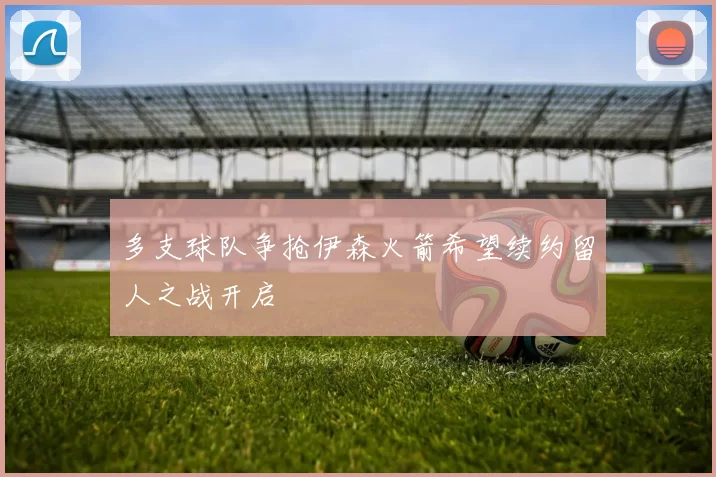 多支球队争抢伊森火箭希望续约留人之战开启