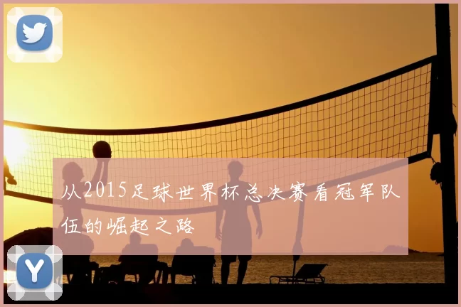 从2015足球世界杯总决赛看冠军队伍的崛起之路