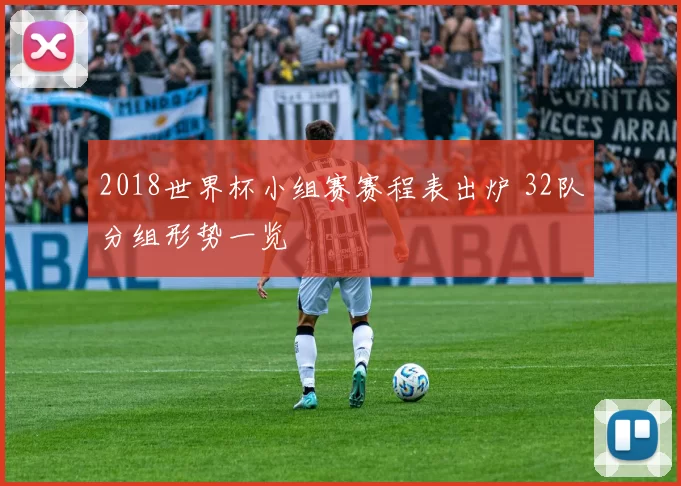 2018世界杯小组赛赛程表出炉 32队分组形势一览