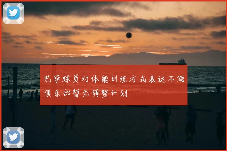 巴萨球员对体能训练方式表达不满俱乐部暂无调整计划