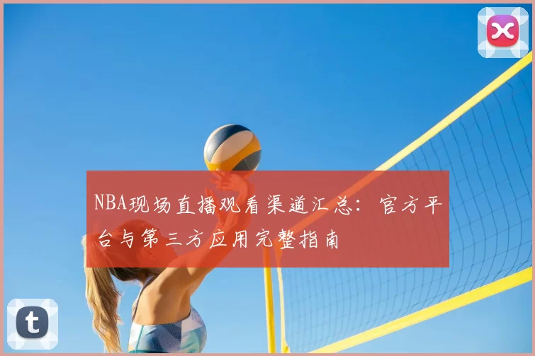 NBA现场直播观看渠道汇总:官方平台与第三方应用完整指南