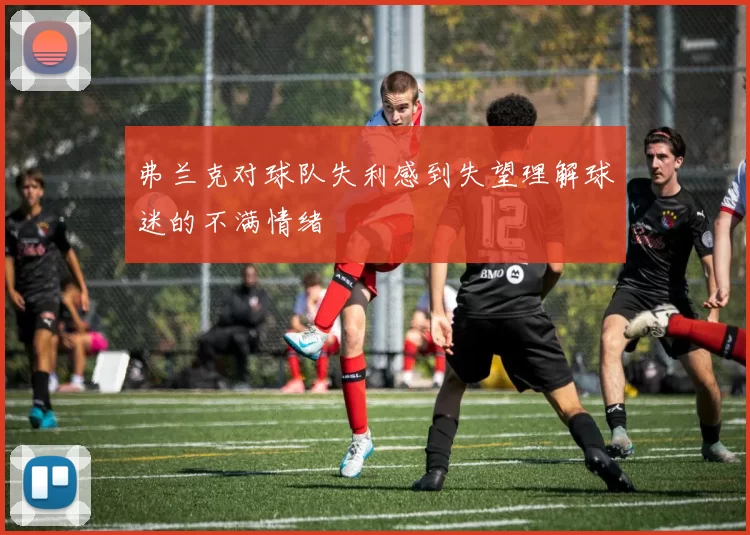 弗兰克对球队失利感到失望理解球迷的不满情绪