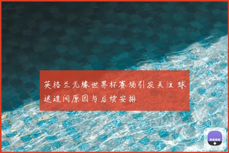 英格兰无缘世界杯赛场引发关注 球迷追问原因与后续安排