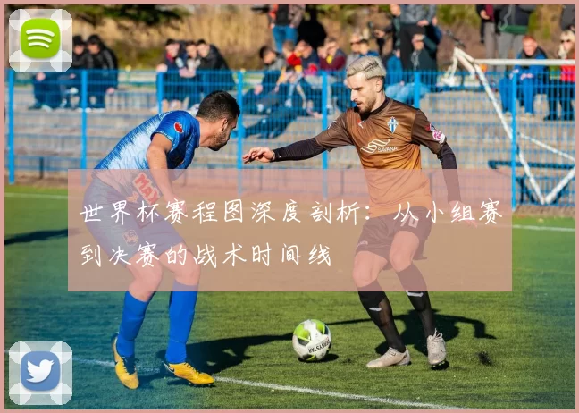 世界杯赛程图深度剖析:从小组赛到决赛的战术时间线