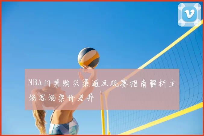 NBA门票购买渠道及观赛指南解析主场客场票价差异