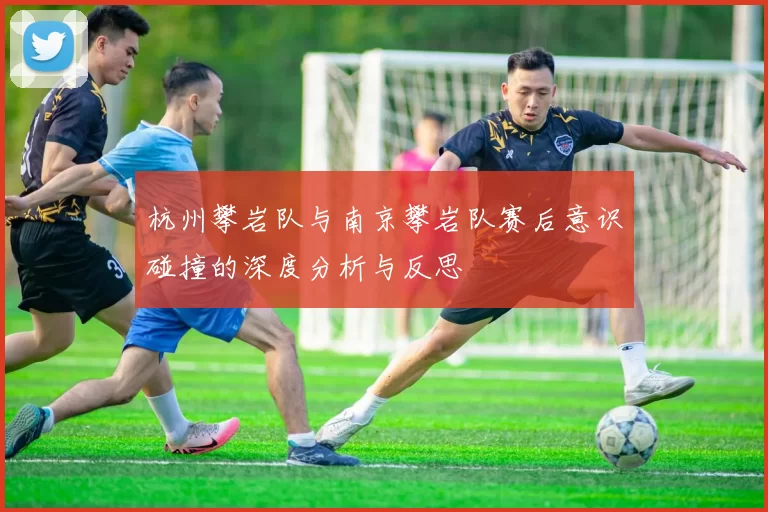 杭州攀岩队与南京攀岩队赛后意识碰撞的深度分析与反思