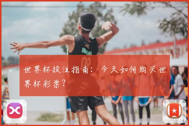世界杯投注指南:今天如何购买世界杯彩票?