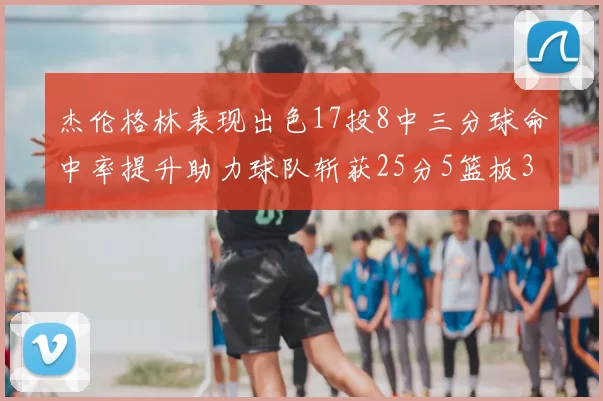杰伦格林表现出色17投8中三分球命中率提升助力球队斩获25分5篮板3助攻