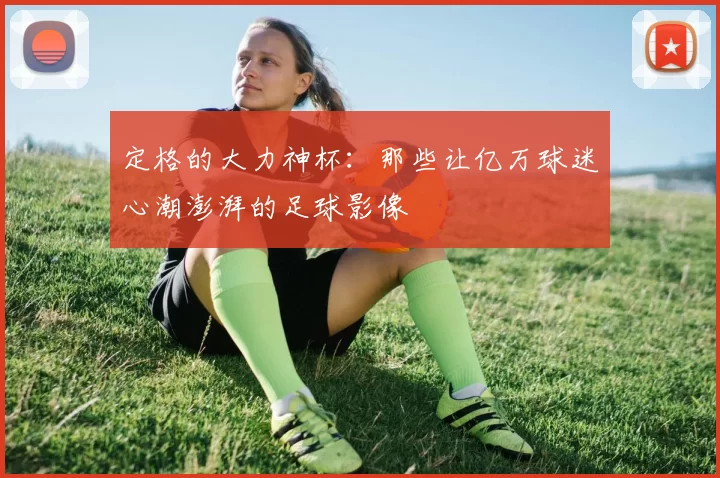 定格的大力神杯:那些让亿万球迷心潮澎湃的足球影像