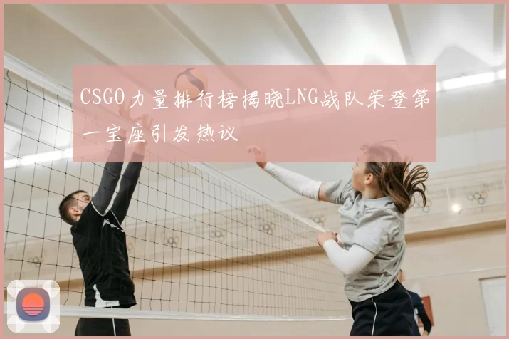 CSGO力量排行榜揭晓LNG战队荣登第一宝座引发热议
