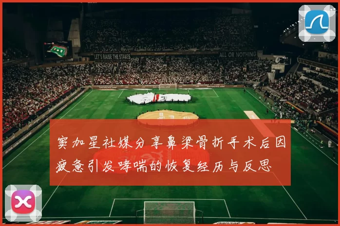窦加星社媒分享鼻梁骨折手术后因疲惫引发哮喘的恢复经历与反思