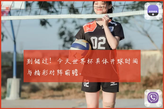 别错过！今天世界杯具体开球时间与精彩对阵前瞻。
