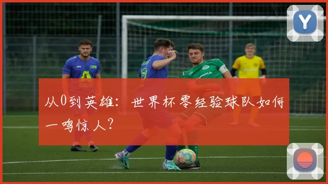 从0到英雄:世界杯零经验球队如何一鸣惊人?