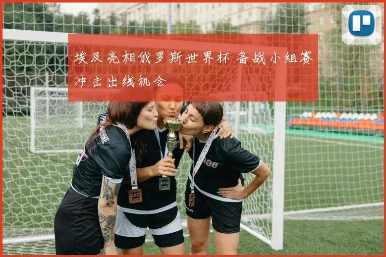 埃及亮相俄罗斯世界杯 备战小组赛冲击出线机会