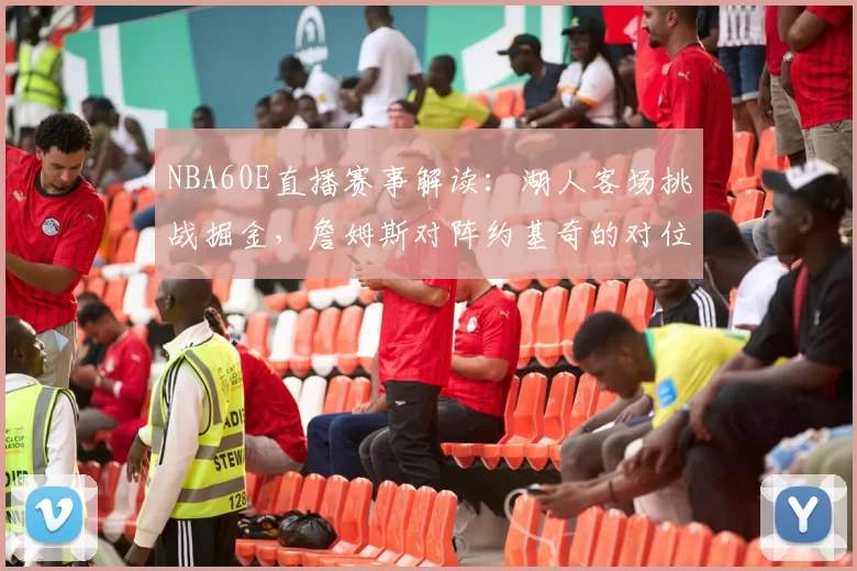 NBA60E直播赛事解读:湖人客场挑战掘金,詹姆斯对阵约基奇的对位较量