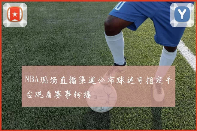 NBA现场直播渠道公布球迷可指定平台观看赛事转播