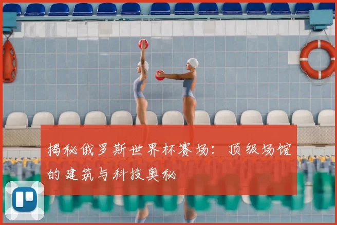 揭秘俄罗斯世界杯赛场:顶级场馆的建筑与科技奥秘