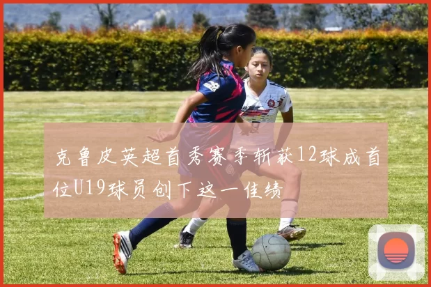 克鲁皮英超首秀赛季斩获12球成首位U19球员创下这一佳绩