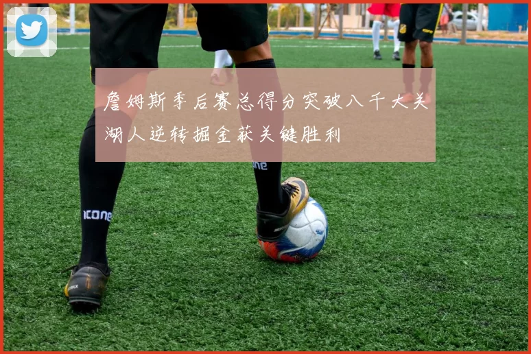 詹姆斯季后赛总得分突破八千大关湖人逆转掘金获关键胜利