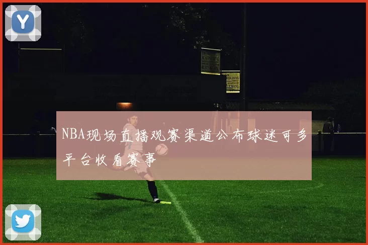 NBA现场直播观赛渠道公布球迷可多平台收看赛事