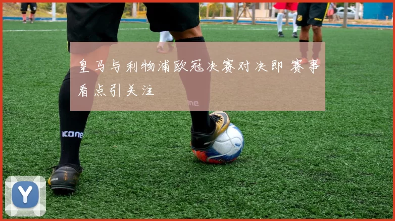 皇马与利物浦欧冠决赛对决即 赛事看点引关注