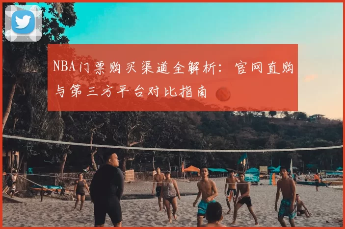 NBA门票购买渠道全解析:官网直购与第三方平台对比指南