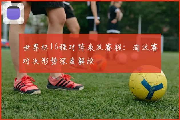 世界杯16强对阵表及赛程：淘汰赛对决形势深度解读