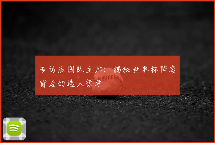 专访法国队主帅:揭秘世界杯阵容背后的选人哲学