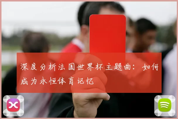 深度分析法国世界杯主题曲：如何成为永恒体育记忆