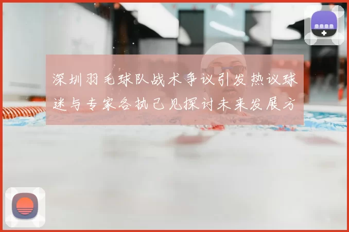 深圳羽毛球队战术争议引发热议球迷与专家各执己见探讨未来发展方向