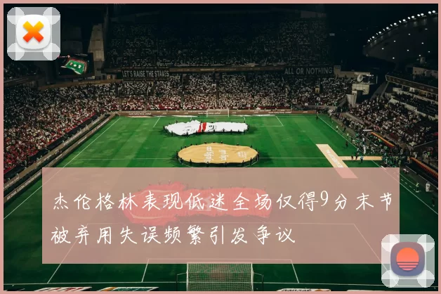 杰伦格林表现低迷全场仅得9分末节被弃用失误频繁引发争议