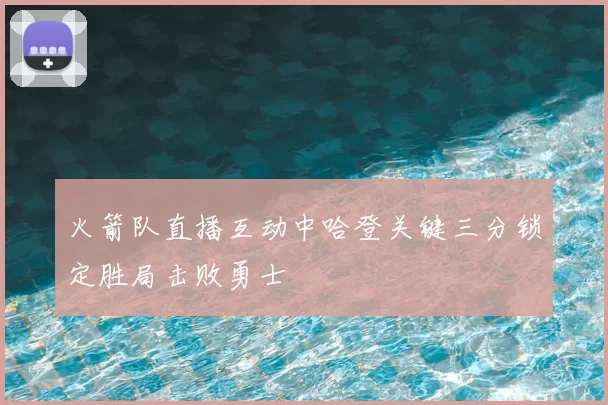 火箭队直播互动中哈登关键三分锁定胜局击败勇士